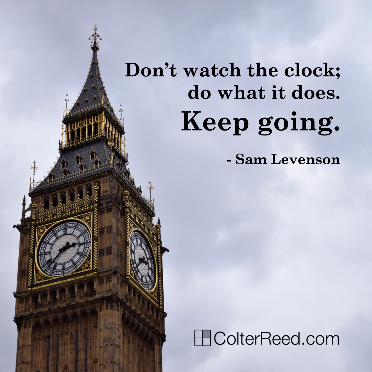 “Don’t watch the clock; do what it does. Keep going.” —Sam Levenson