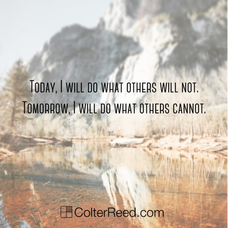 “Today, I will do what others will not. Tomorrow, I will do what others cannot.” —Unknown