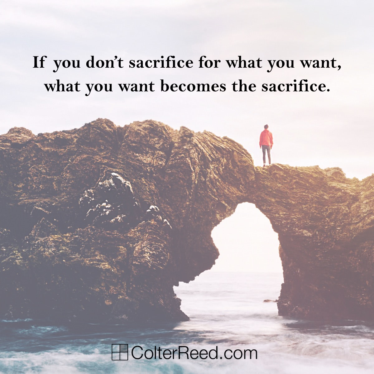 If you don’t sacrifice for what you want, what you want becomes the sacrifice. —Colter Reed