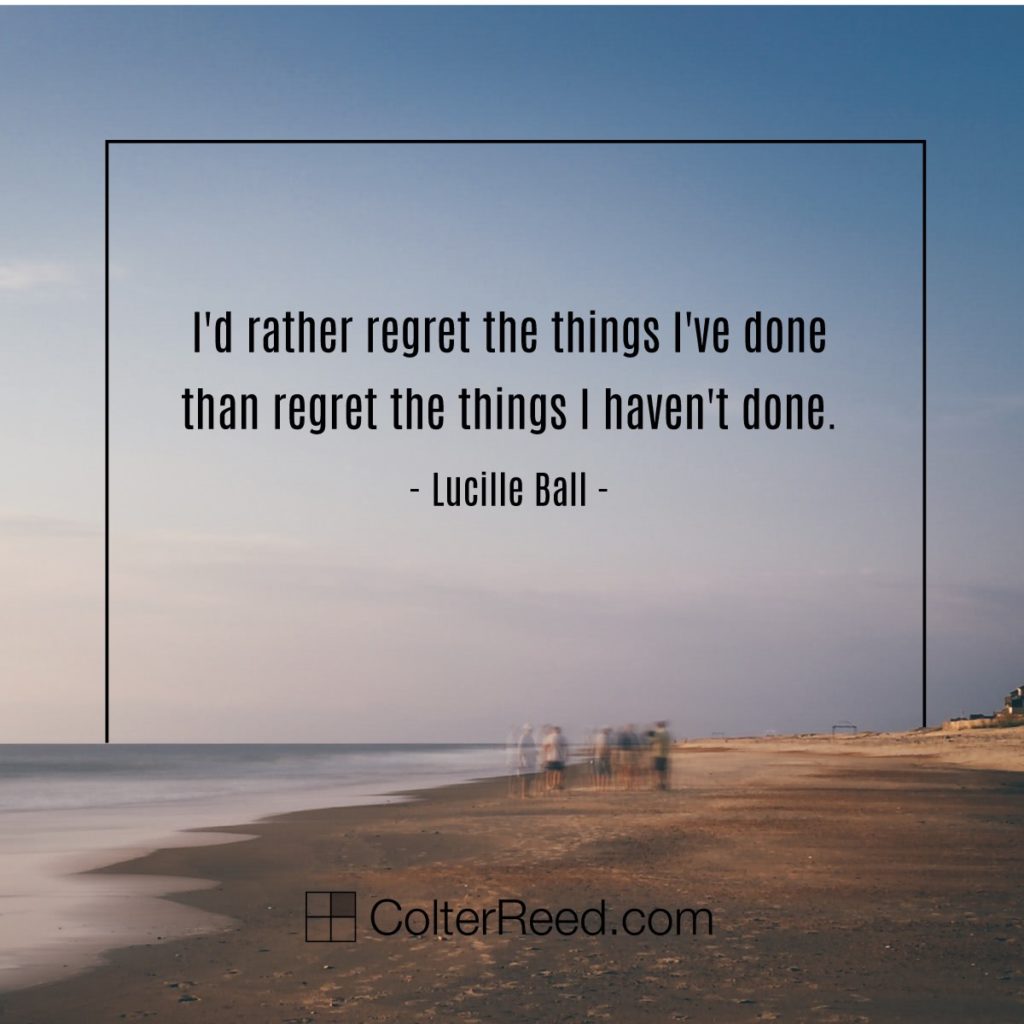 “I’d rather regret the things I’ve done than regret the things I haven’t done.” —Lucille Ball