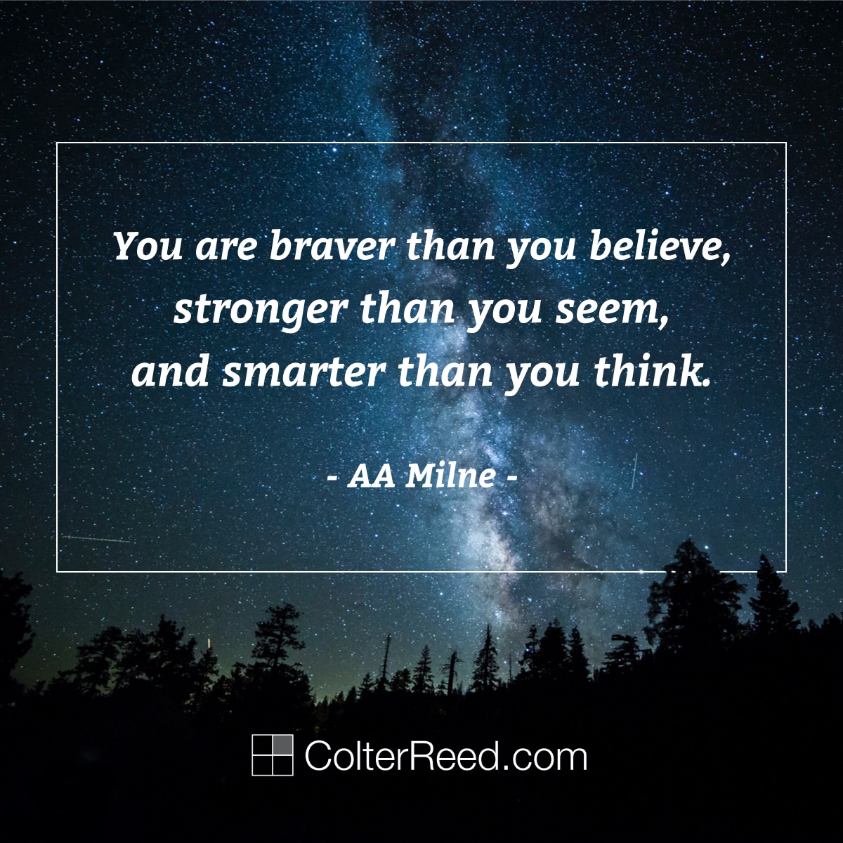 “You are braver than you believe, stronger than you seem, and smarter than you think.” —AA Milne