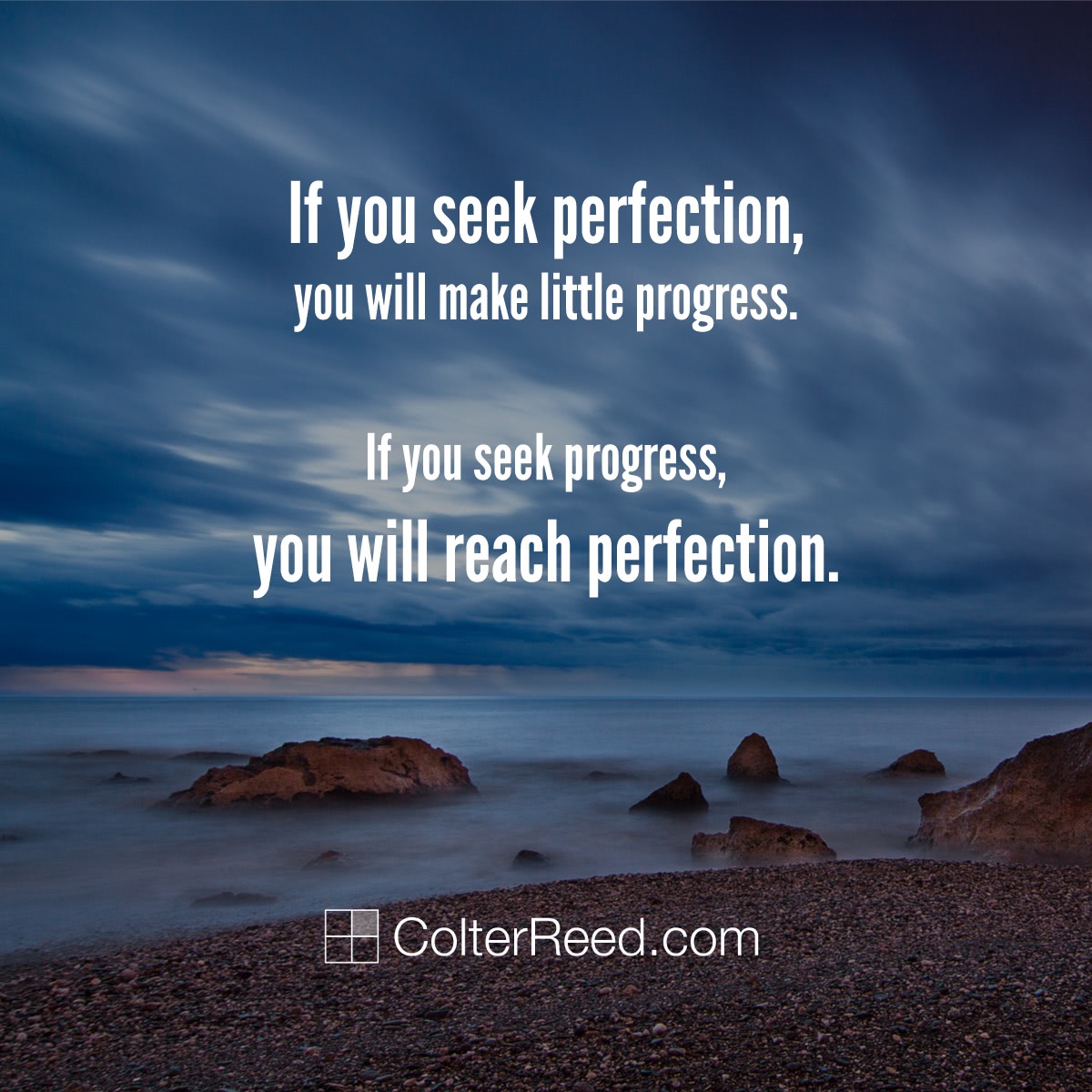 If you seek perfection, you will make little progress. If you seek progress, you will reach perfection. —Colter Reed