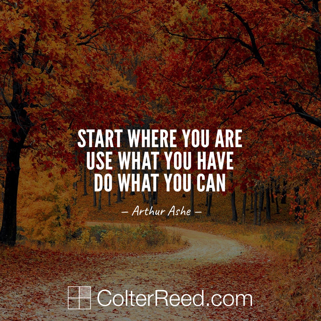 Start where you are. Use what you have. Do what you can. —Arthur Ashe
