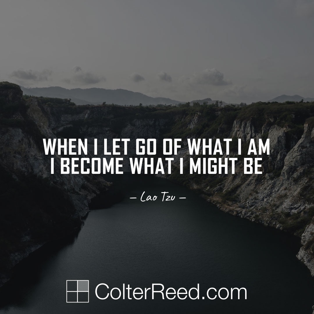 When I let go of what I am I become what I might be. —Lao Tzu