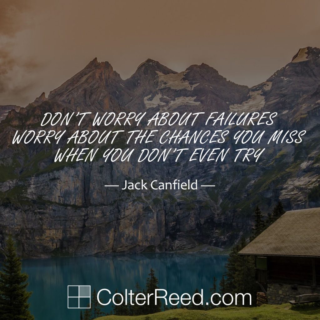 Don’t worry about failures. Worry about the chances you miss when you don’t even try. —Jack Canfield