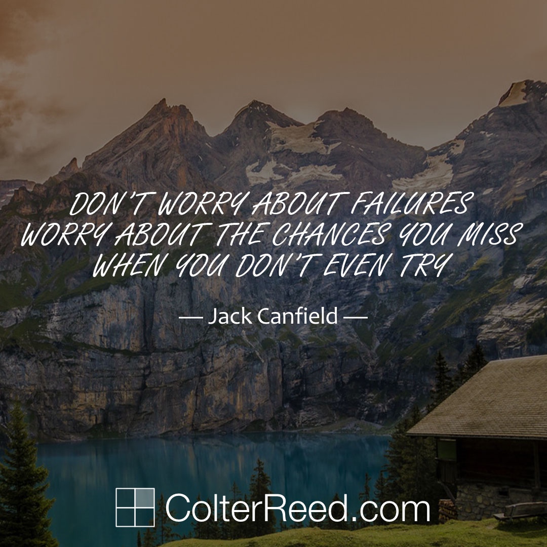 Don’t worry about failures. Worry about the chances you miss when you don’t even try. —Jack Canfield