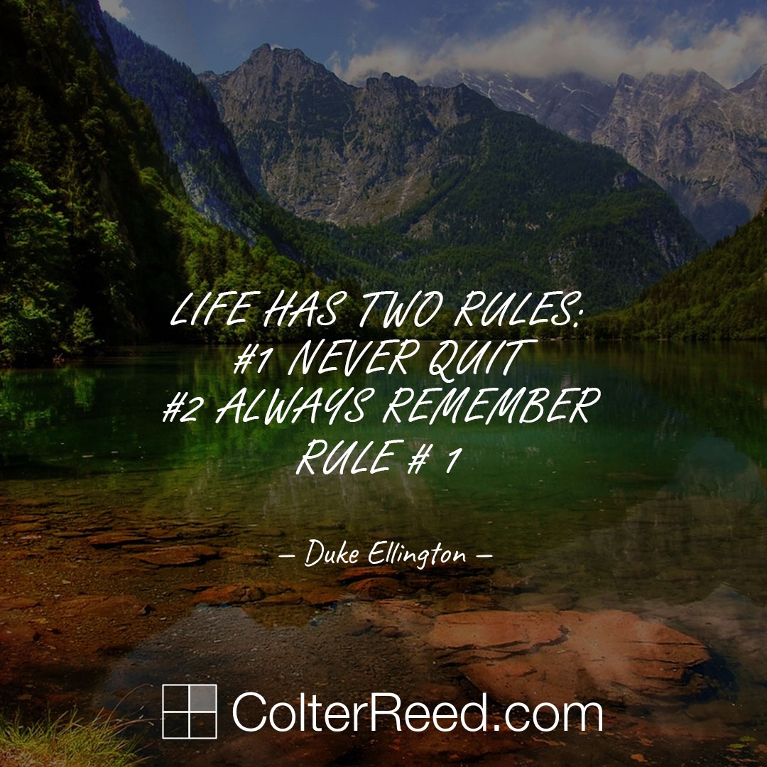 Life has two rules: 1. Never quit. 2. Always remember rule #1. —Duke Ellington