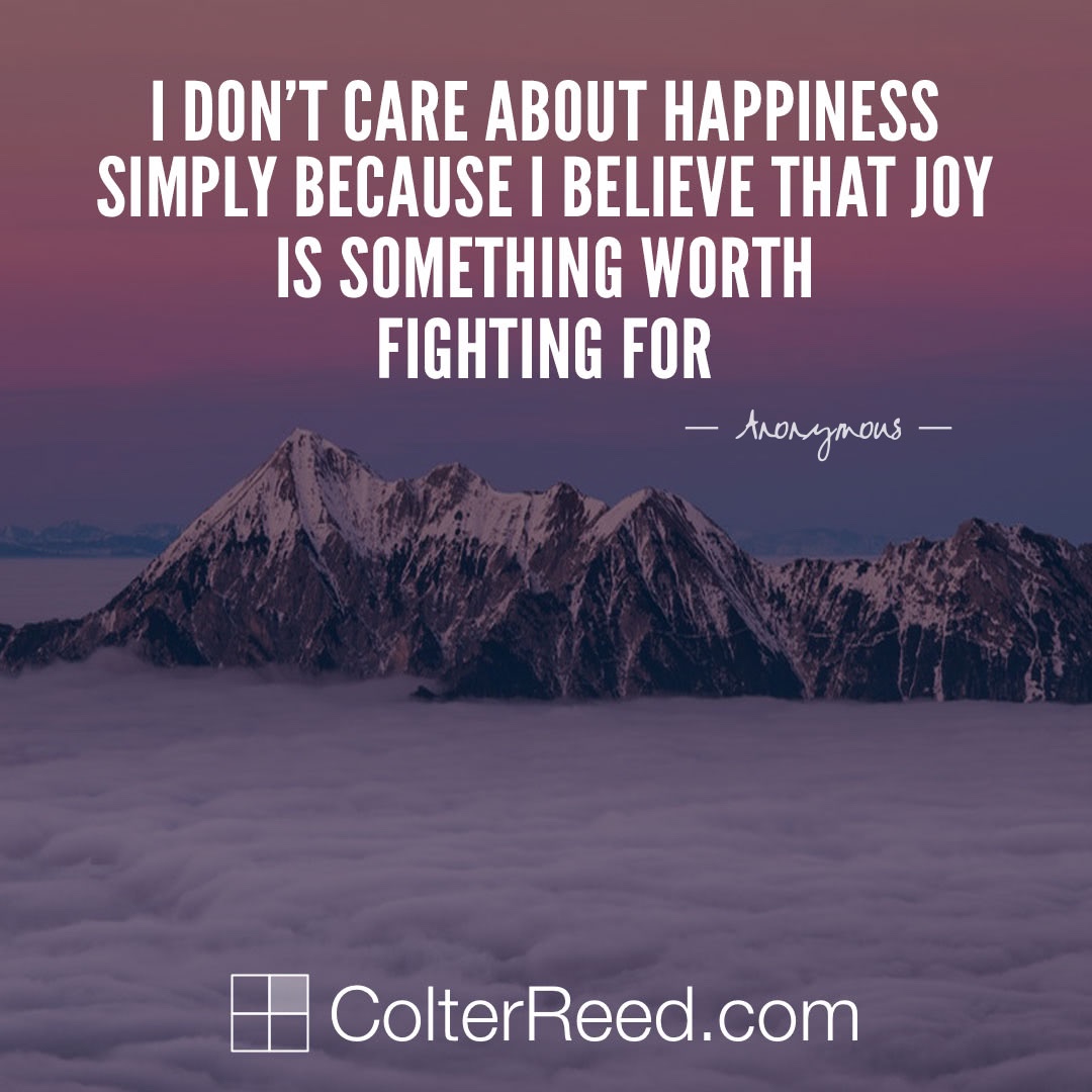 I don’t care about happiness simply because I believe that joy is something worth fighting for. —Anonymous