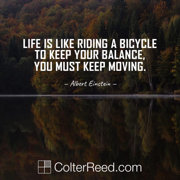 Life is like riding a bicycle. To keep your balance, you must keep moving. —Albert Einstein