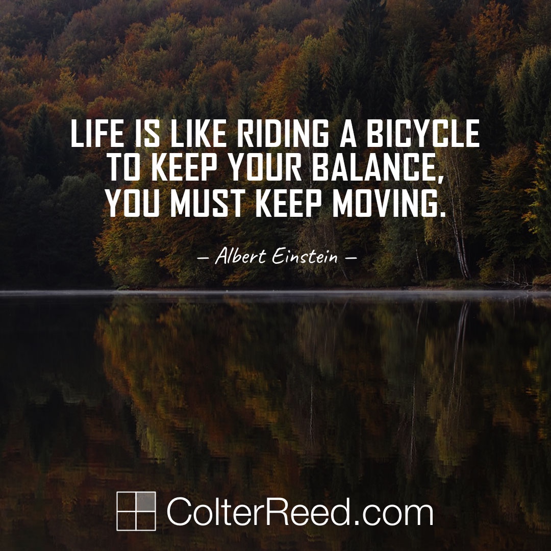 Life is like riding a bicycle. To keep your balance, you must keep moving. —Albert Einstein