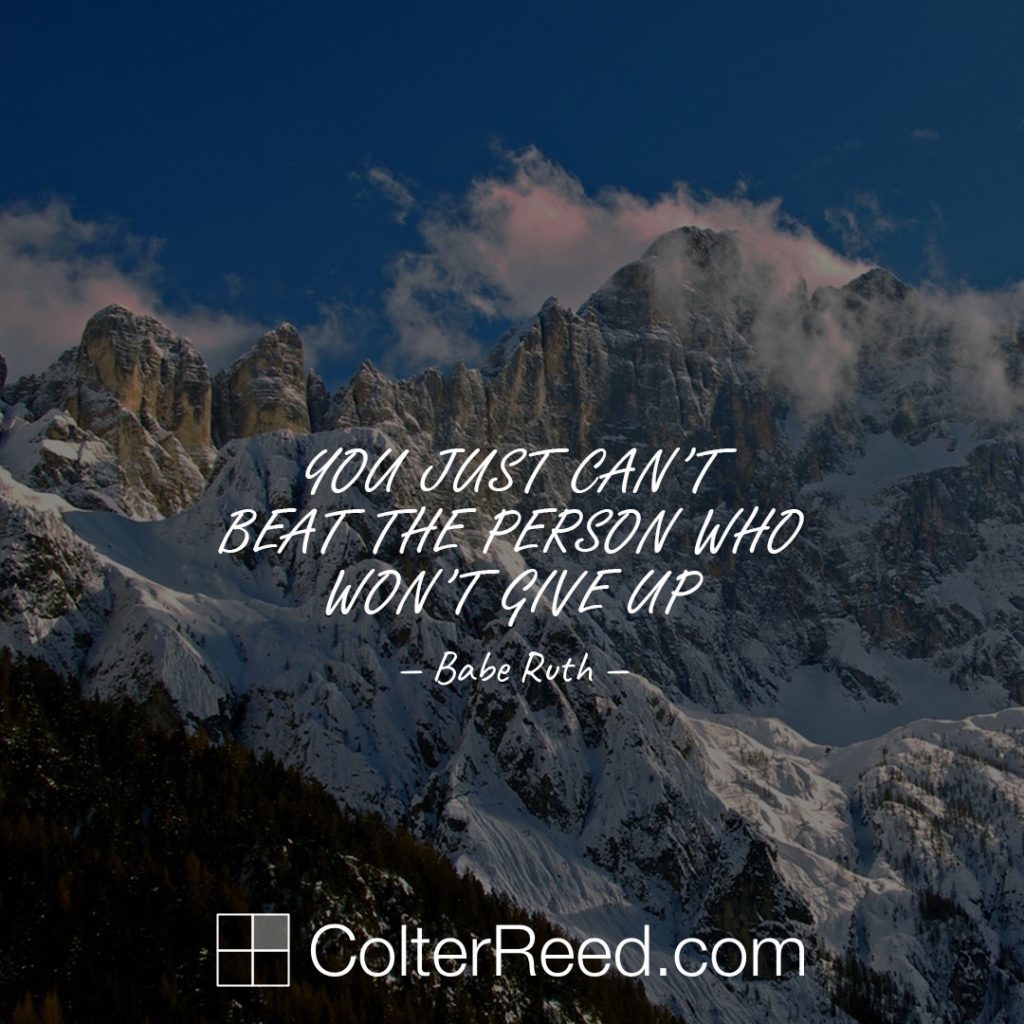 You just can’t beat the person who won’t give up. —Babe Ruth