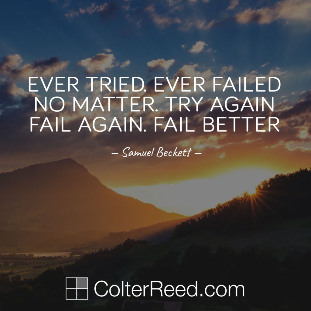 Ever tried. Ever failed. No matter. Try again. Fail again. Fail better. —Samuel Beckett