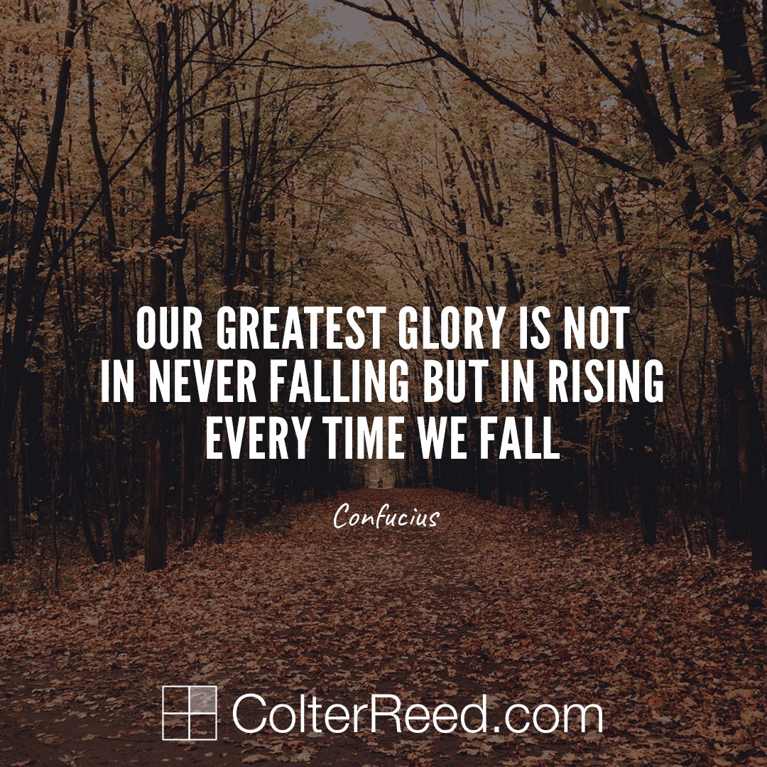 Our greatest glory is not in never falling, but in rising every time we fall. —Confucius