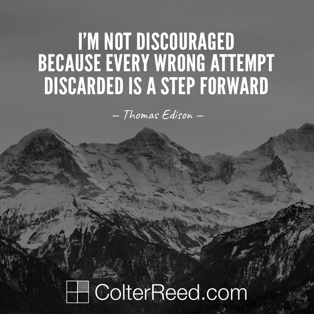 I’m not discouraged, because every wrong attempt discarded is a step forward. —Thomas Edison
