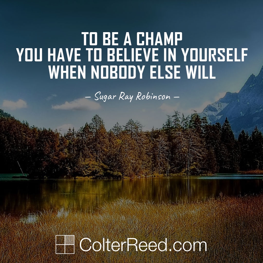 To be a champ, you have to believe in yourself when nobody else will. —Sugar Ray Robinson