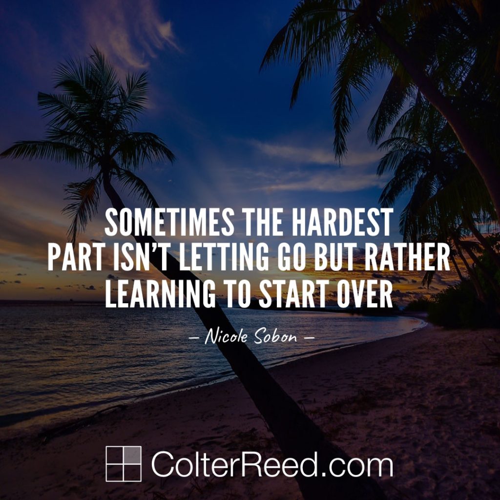 Sometimes the hardest part isn’t letting go but rather learning to start over. —Nicole Sobon