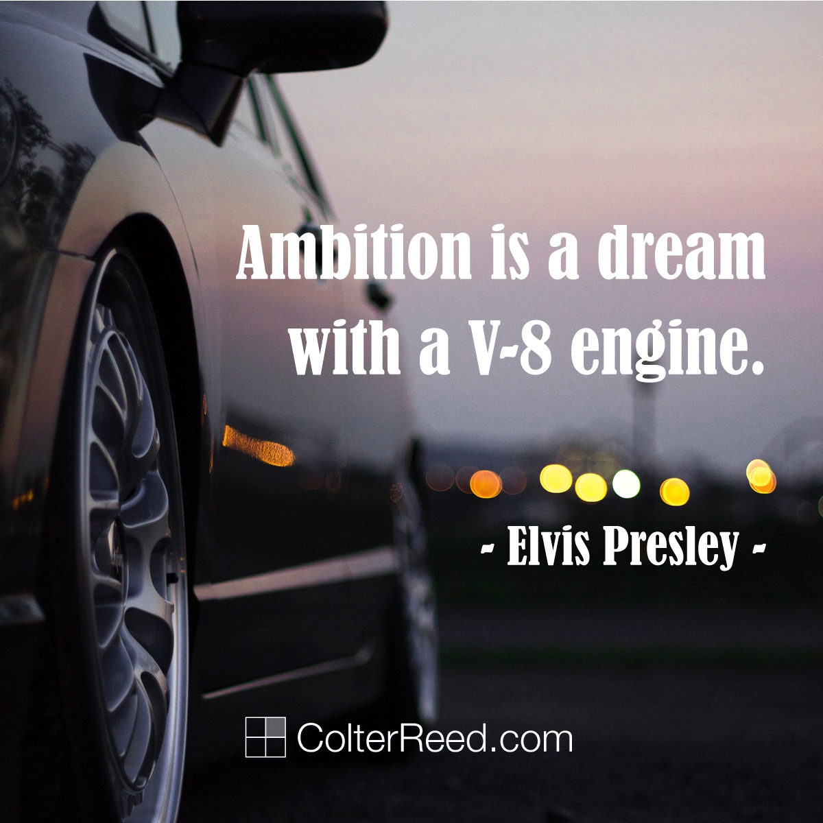Ambition is a dream with a V-8 engine. —Elvis Presley