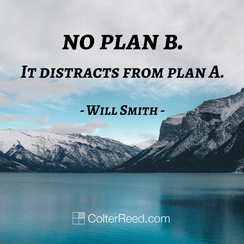 No Plan B. It distracts from Plan A. —Will Smith