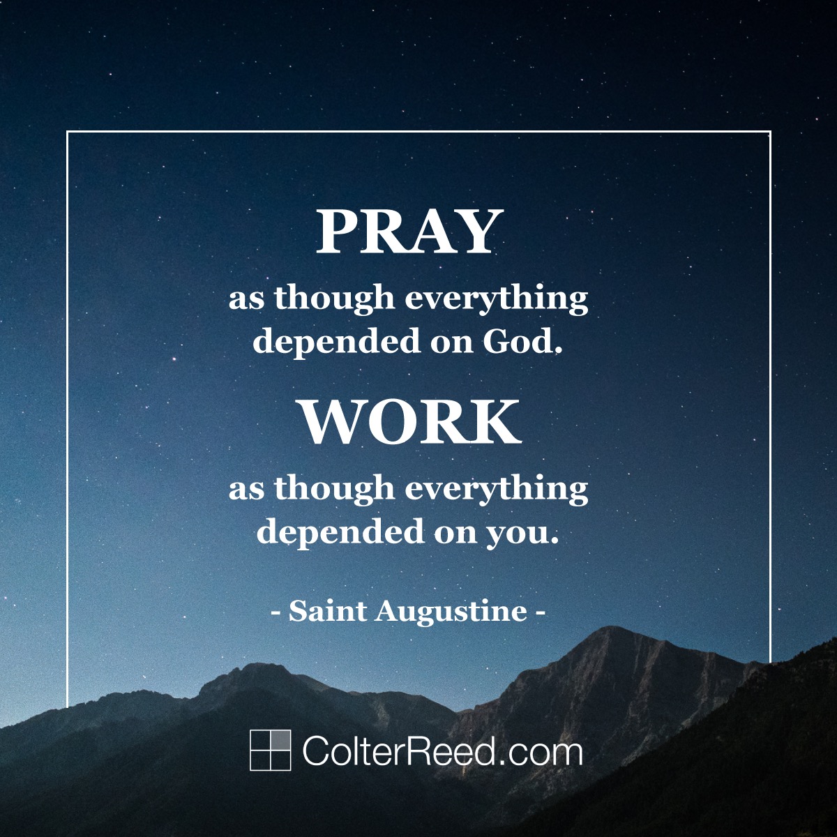Pray as though everything depended on God. Work as though everything depended on you. —Saint Augustine