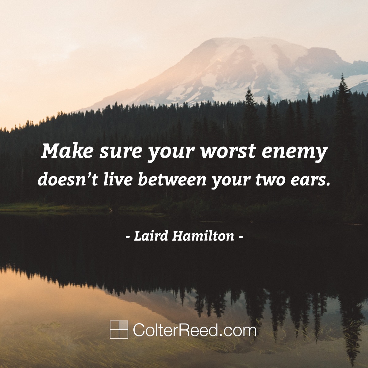 Make sure your worst enemy doesn’t live between your ears. —Laird Hamilton