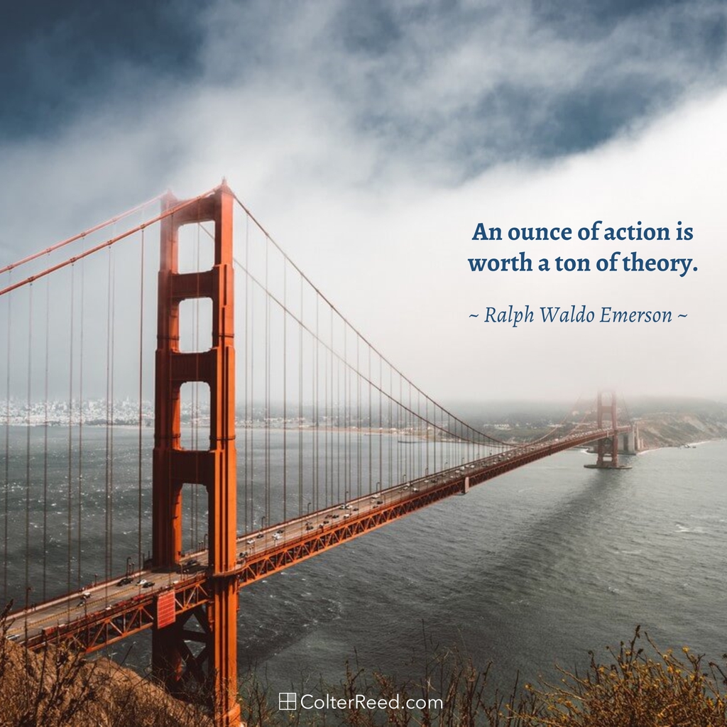 An ounce of action is worth a ton of theory. —Ralph Waldo Emerson