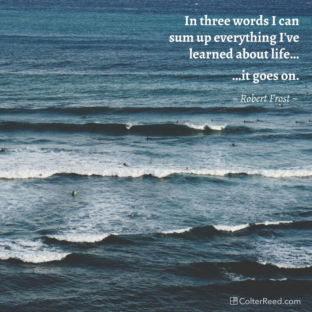 In three words I can sum up everything I’ve learned about life: it goes on. —Robert Frost