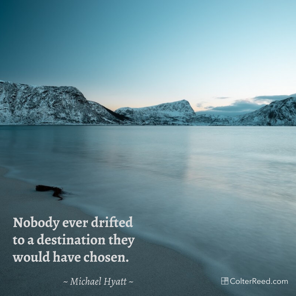 Nobody ever drifted to a destination they would have chosen. —Michael Hyatt