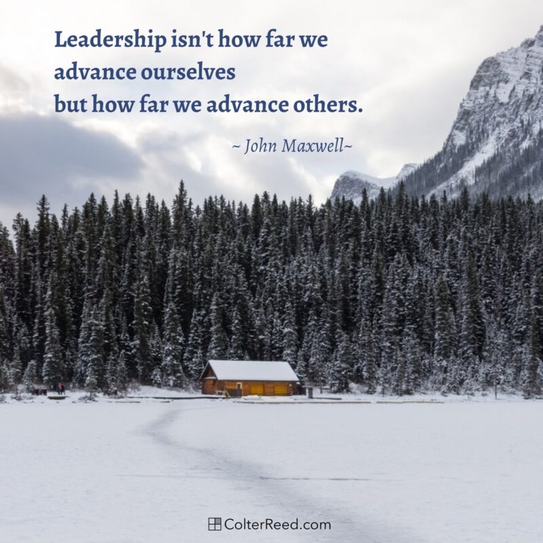 Leadership isn’t how far we advance ourselves but how far we advance others. —John Maxwell