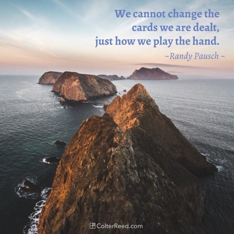 We cannot change the cards we are dealt, just how we play the hand. —Randy Pausch