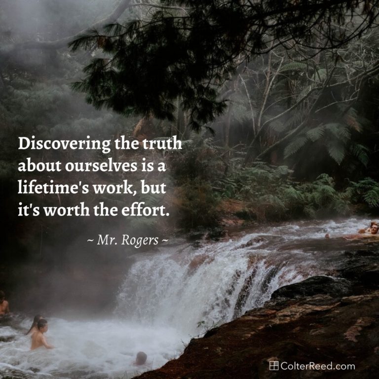 Discovering the truth about ourselves is a lifetime’s work, but it’s worth the effort. —Mr. Rogers
