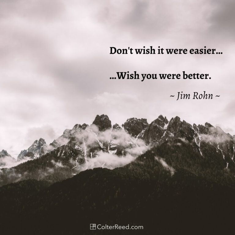 Don’t wish it were easier. Wish you were better. —Jim Rohn