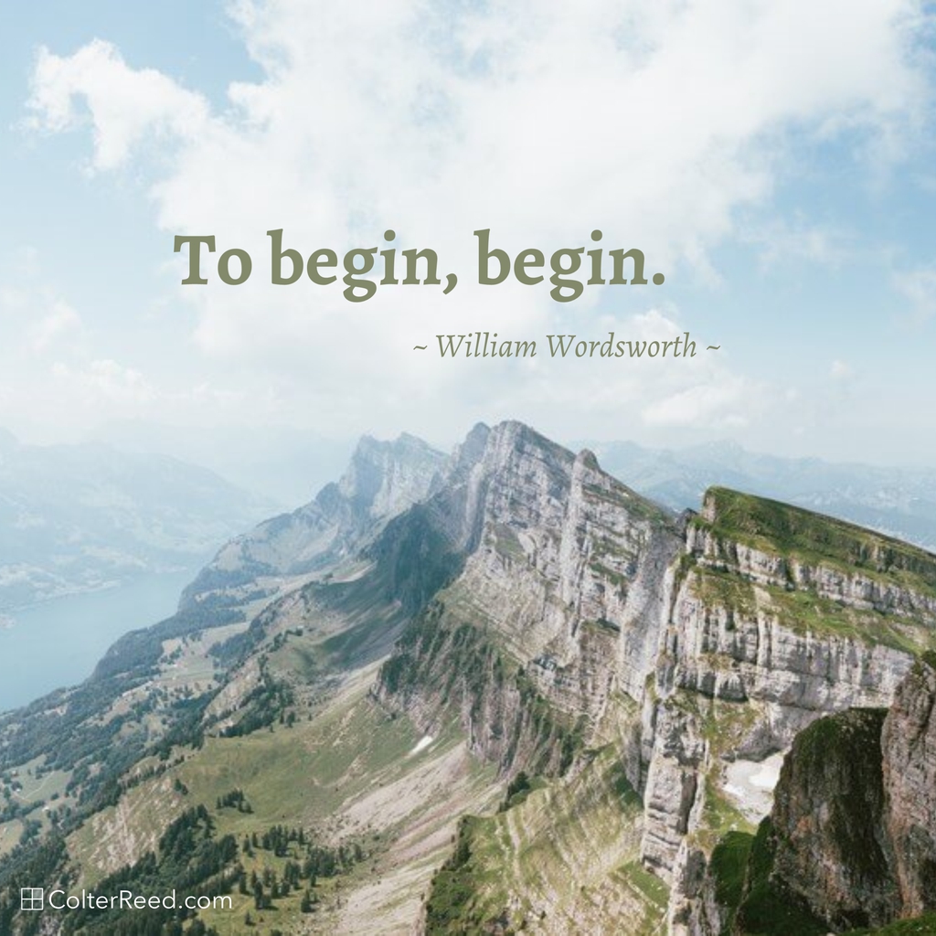 To begin, begin. —William Wordsworth