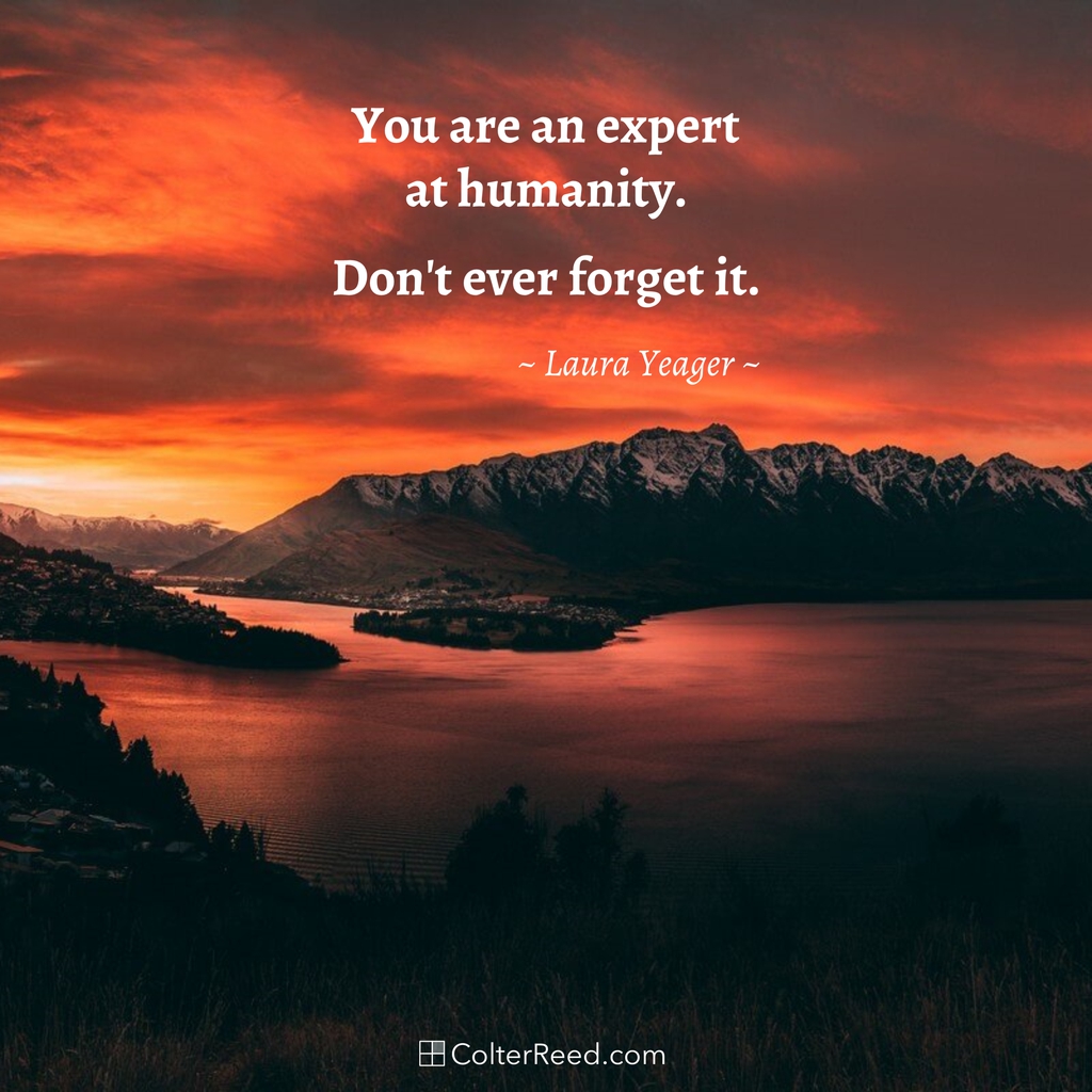 You are an expert at humanity. Don’t ever forget it. —Laura Yeager ...