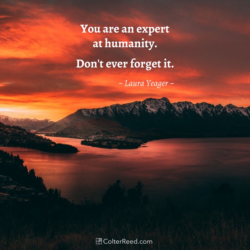 You are an expert at humanity. Don’t ever forget it. —Laura Yeager