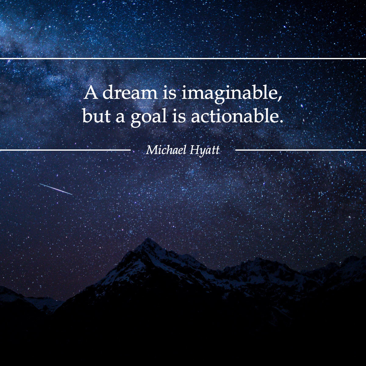 A dream is imaginable, but a goal is actionable. —Michael Hyatt