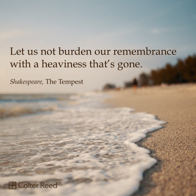 Let us not burden our remembrance with a heaviness that’s gone. —Shakespeare