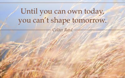 Until you own today, you can’t shape tomorrow.