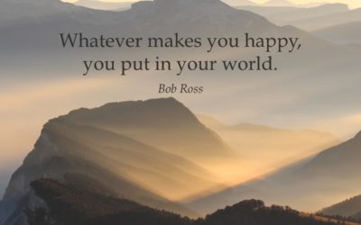 Whatever makes you happy, you put in your world. —Bob Ross