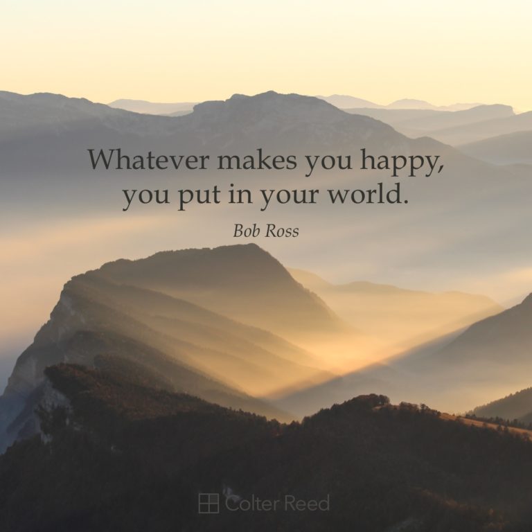 Whatever makes you happy, you put in your world. —Bob Ross