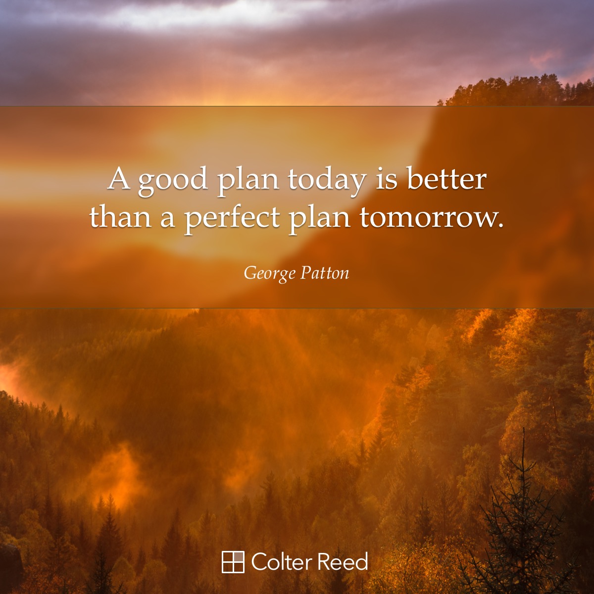A good plan today is better than a perfect plan tomorrow. —George Patton
