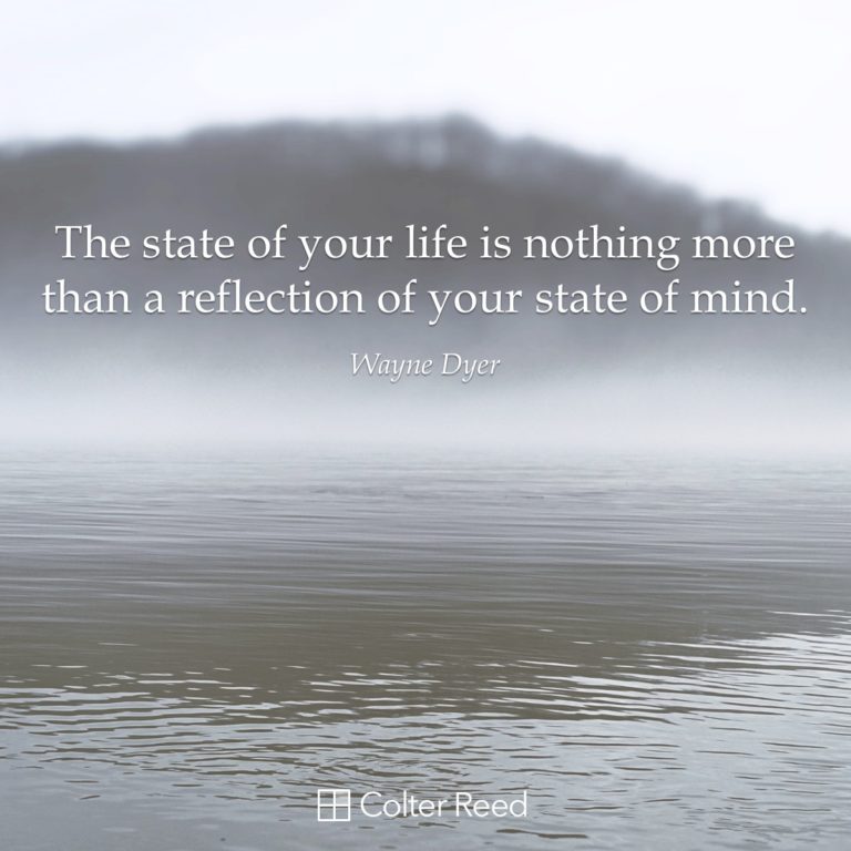The state of your life is nothing more than a reflection of your state of mind. —Wayne Dyer