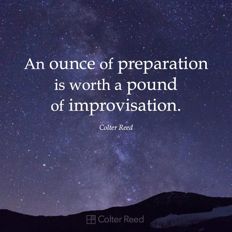 An ounce of preparation is worth a pound of improvisation. —Colter Reed