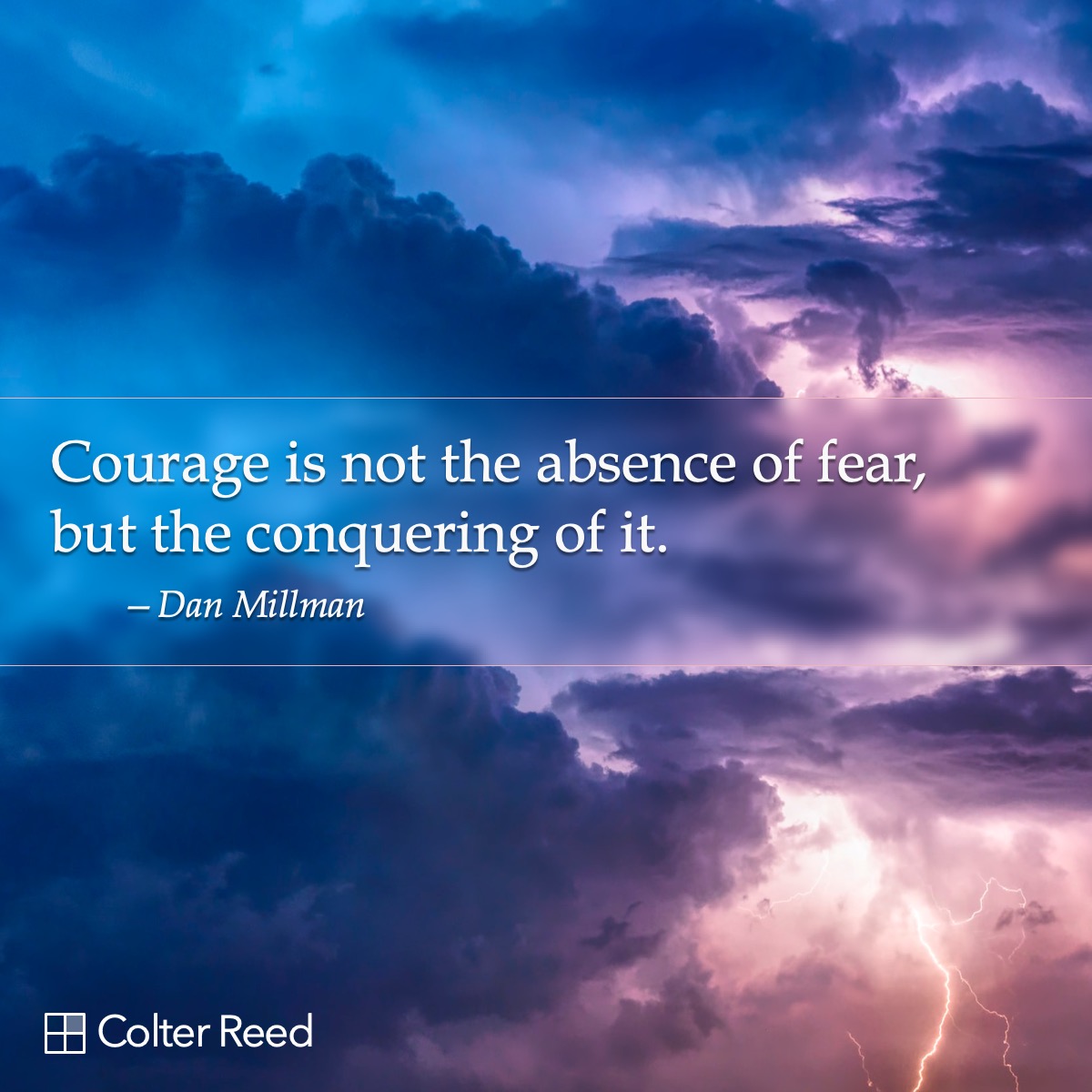 Courage is not the absence of fear, but the conquering of it. —Dan Millman