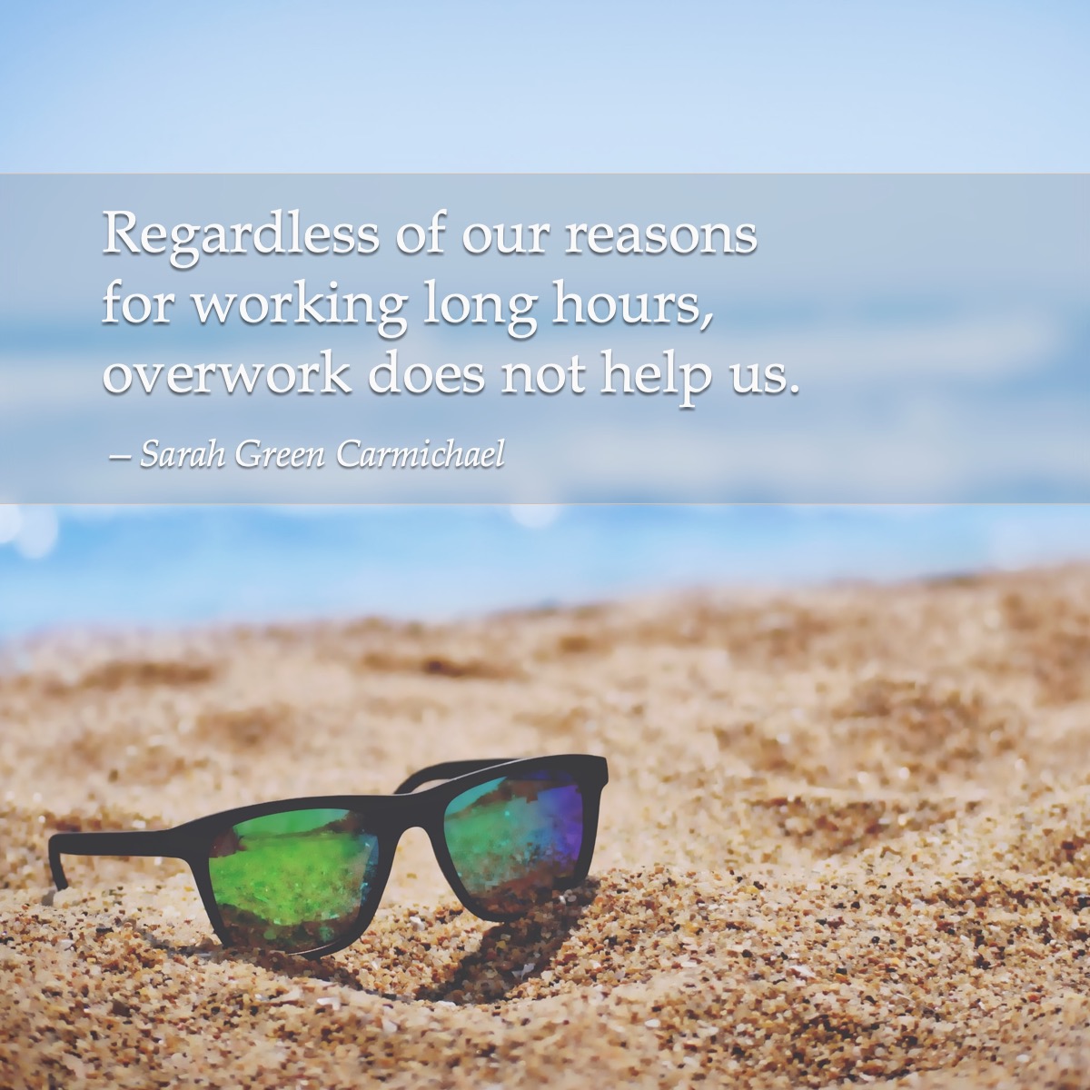 Regardless of our reasons for working long hours, overwork does not help us. —Sarah Green Carmichael