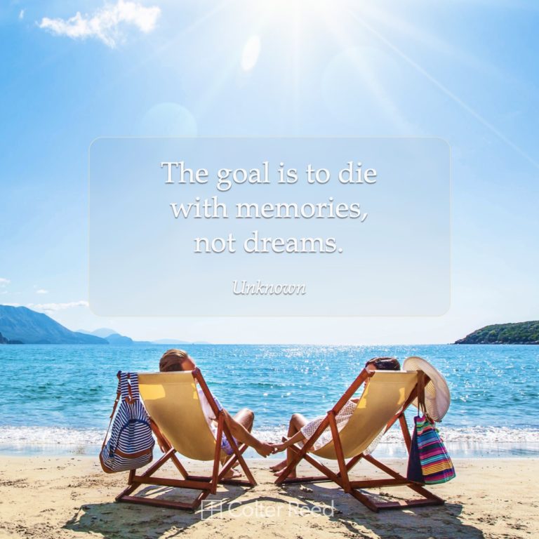 The goal is to die with memories, not dreams. —Unknown