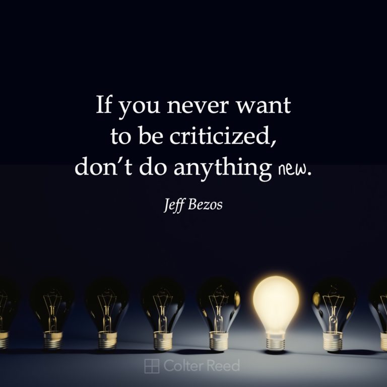 If you never want to be criticized, don’t do anything new. —Jeff Bezos