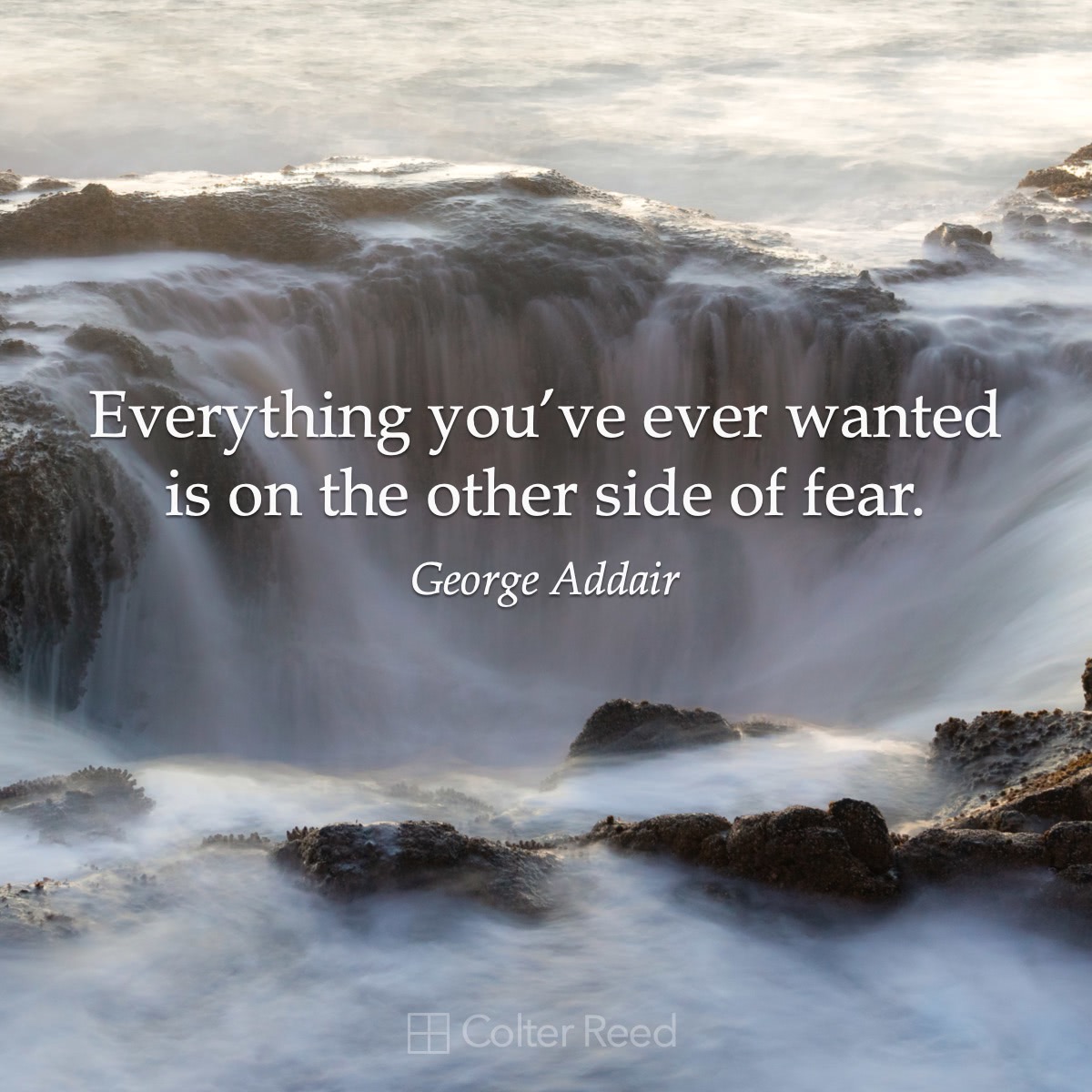 Everything you’ve ever wanted is on the other side of fear. —George Addair