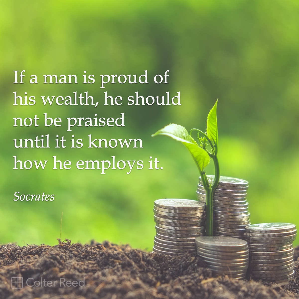 If a man is proud of his wealth, he should not be praised until it is known how he employs it. —Socrates