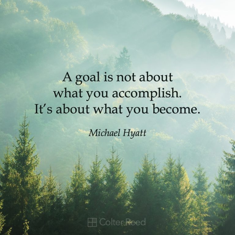 A goal is not about what you accomplish. It’s about what you become. —Michael Hyatt