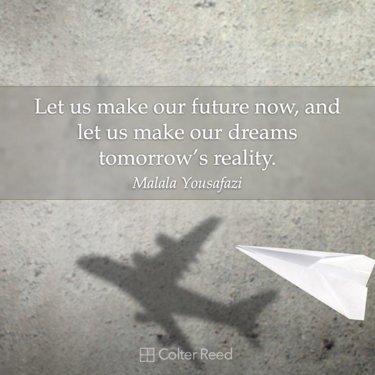 Let us make our future now, and let us make our dreams tomorrow’s reality. —Malala Yousafazi